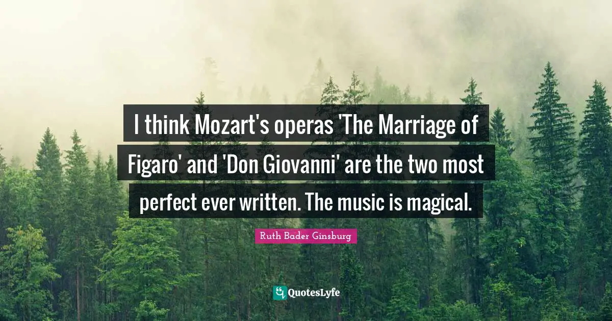 I think Mozart's operas 'The Marriage of Figaro' and 'Don Giovanni' are the two most perfect ever written. The music is magical.