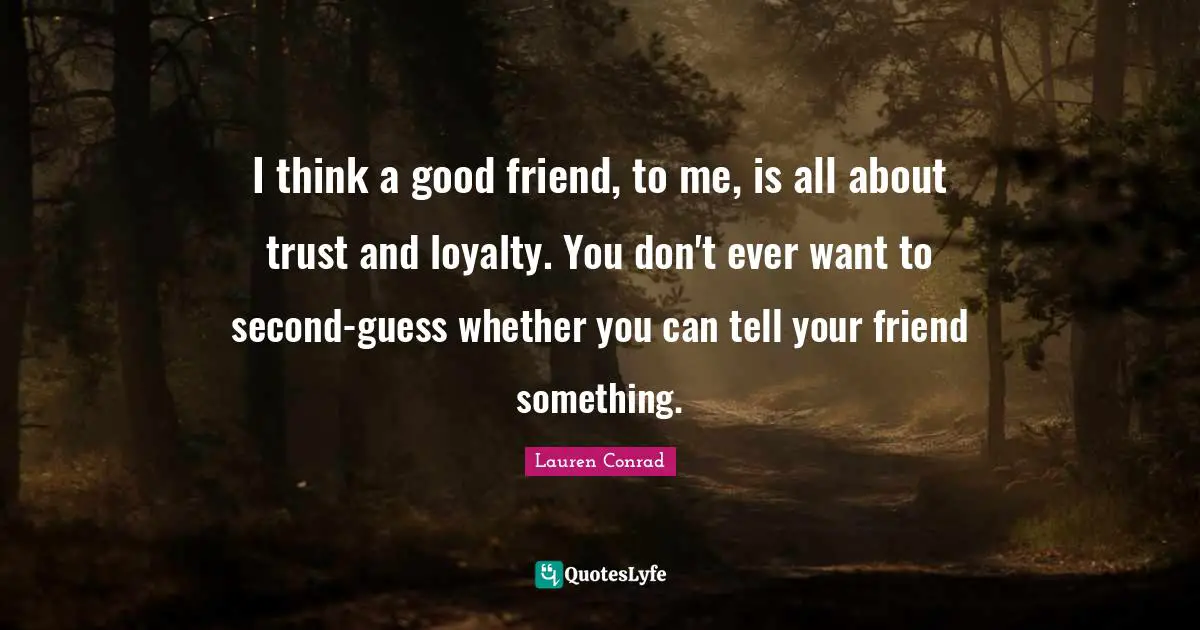 I think a good friend, to me, is all about trust and loyalty. You don't ever want to second-guess whether you can tell your friend something.
