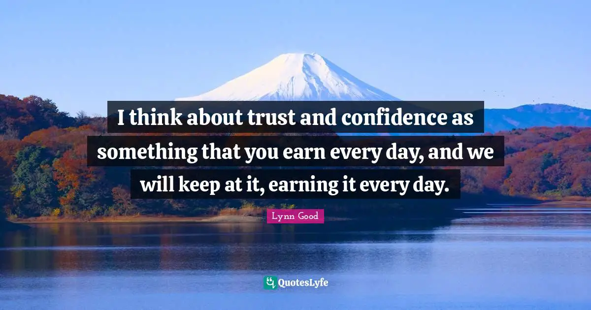 I think about trust and confidence as something that you earn every day, and we will keep at it, earning it every day.