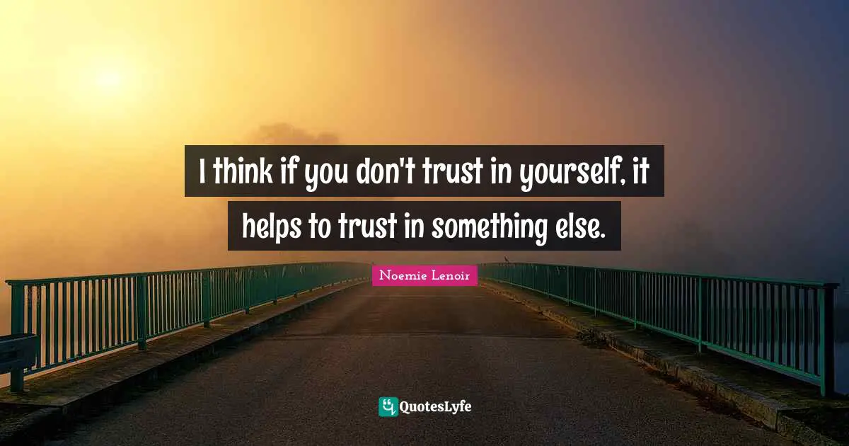 I think if you don't trust in yourself, it helps to trust in something else.