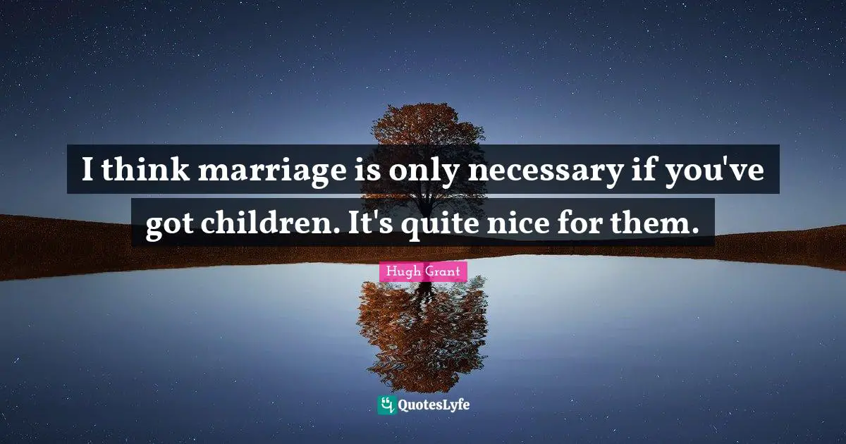 I think marriage is only necessary if you've got children. It's quite nice for them.