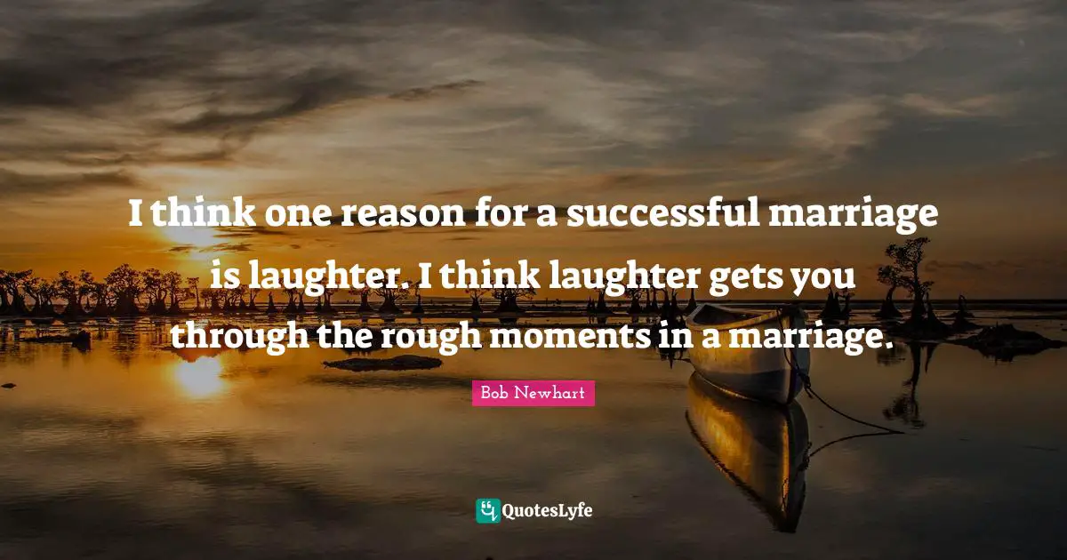 I think one reason for a successful marriage is laughter. I think laughter gets you through the rough moments in a marriage.