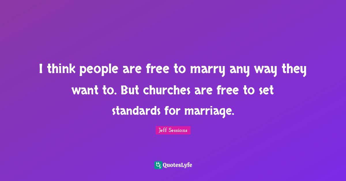 I think people are free to marry any way they want to. But churches are free to set standards for marriage.