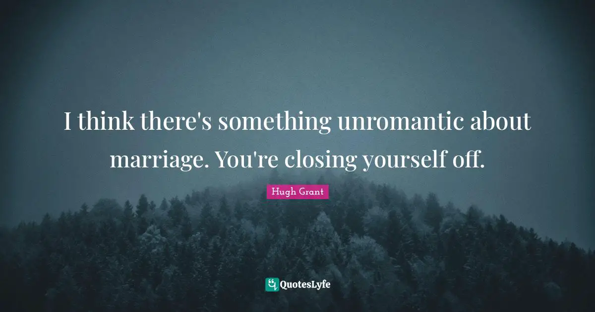 I think there's something unromantic about marriage. You're closing yourself off.