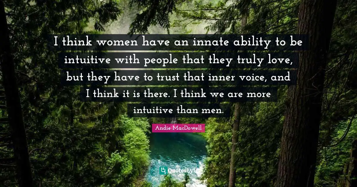 I think women have an innate ability to be intuitive with people that they truly love, but they have to trust that inner voice, and I think it is there. I think we are more intuitive than men.