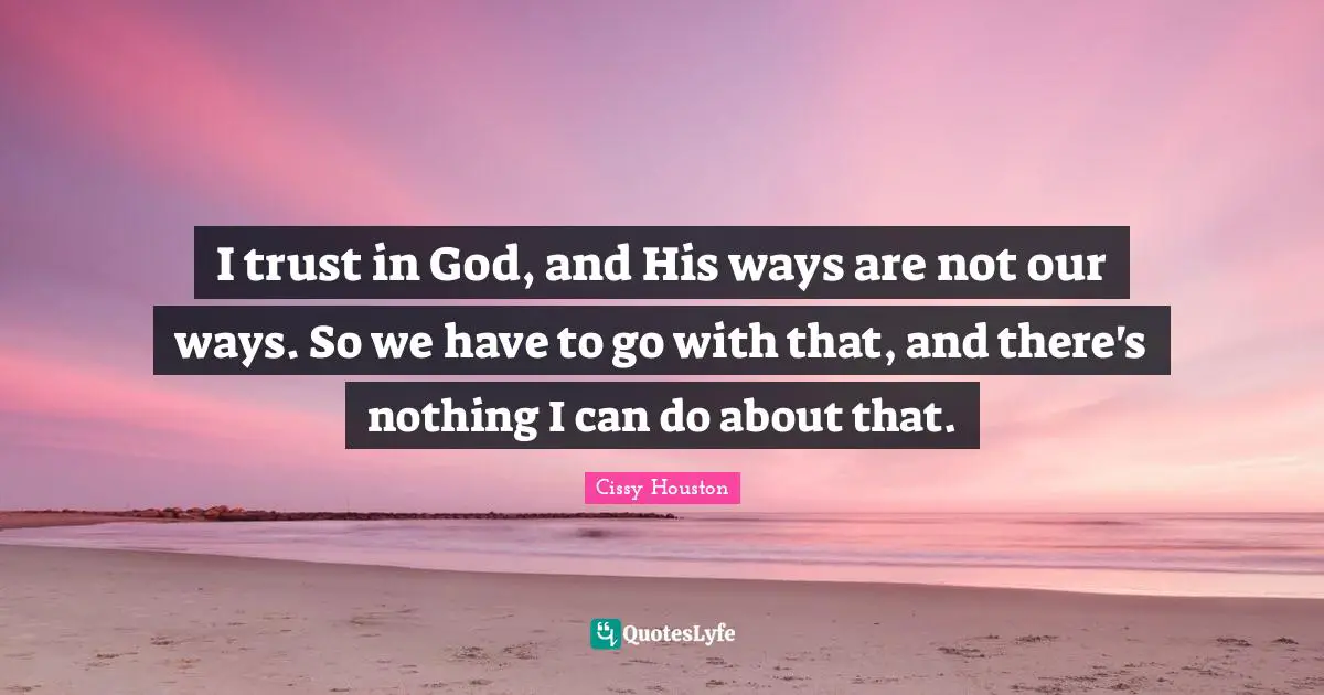 I trust in God, and His ways are not our ways. So we have to go with that, and there's nothing I can do about that.