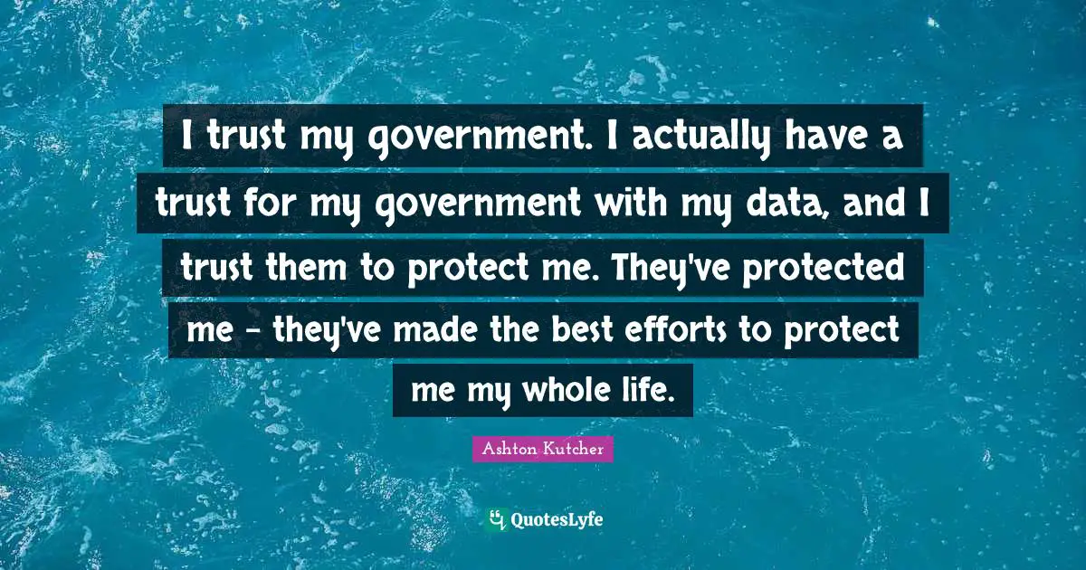 I trust my government. I actually have a trust for my government with my data, and I trust them to protect me. They've protected me - they've made the best efforts to protect me my whole life.
