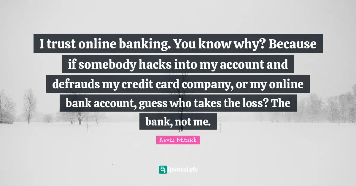 Kevin Mitnick Quotes: "I trust online banking. You know why? Because if somebody hacks into my account and defrauds my credit card company, or my online bank account, guess who takes the loss? The bank, not me."
