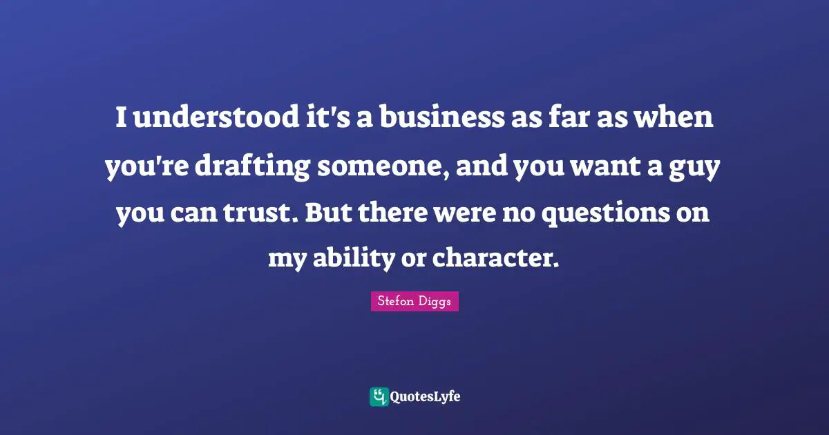 I understood it's a business as far as when you're drafting someone, and you want a guy you can trust. But there were no questions on my ability or character.