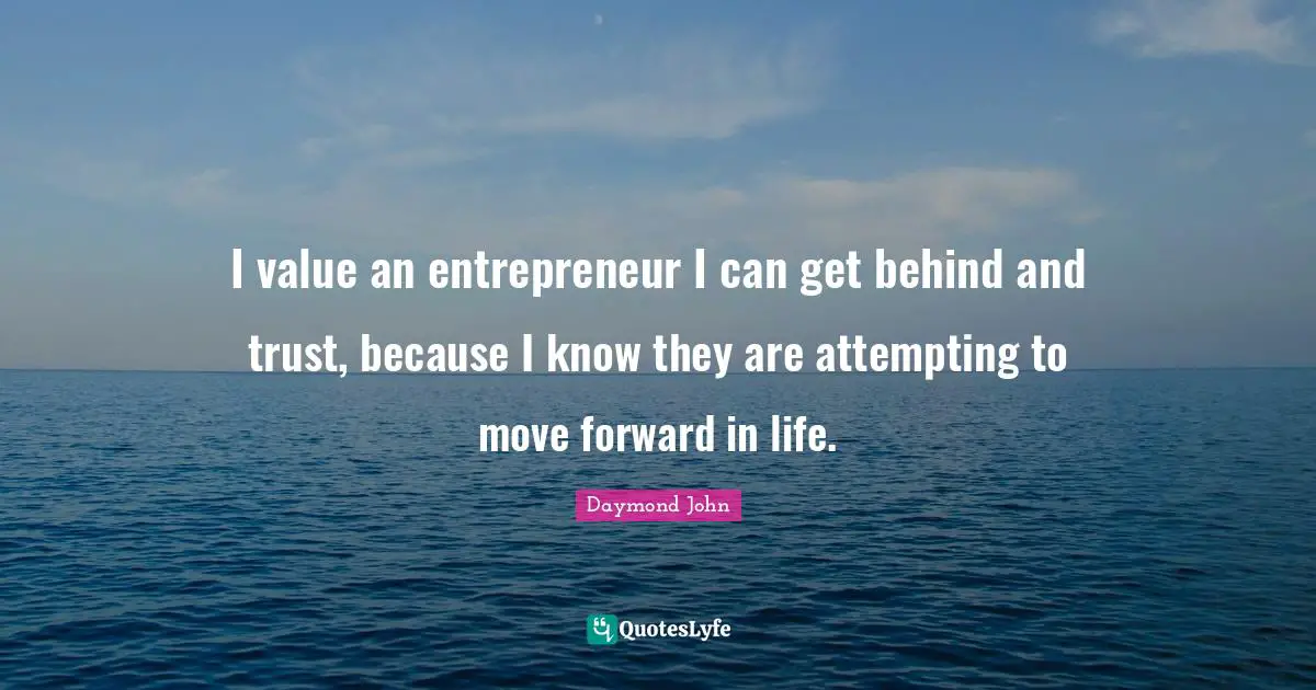 Daymond John Quotes: "I value an entrepreneur I can get behind and trust, because I know they are attempting to move forward in life."