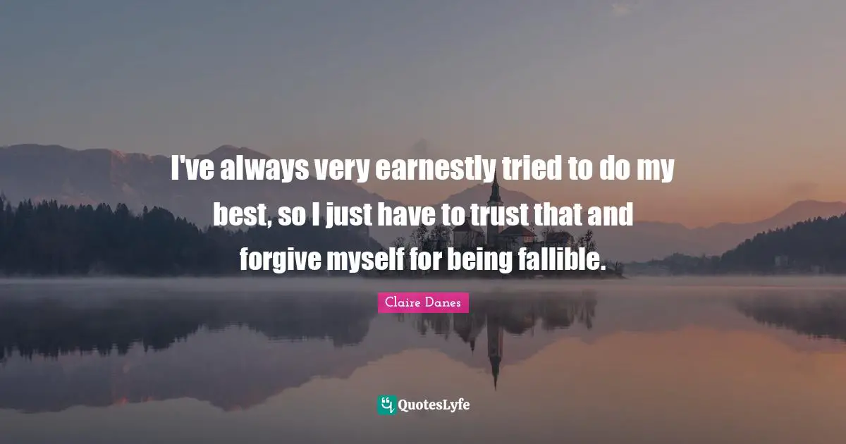 I've always very earnestly tried to do my best, so I just have to trust that and forgive myself for being fallible.