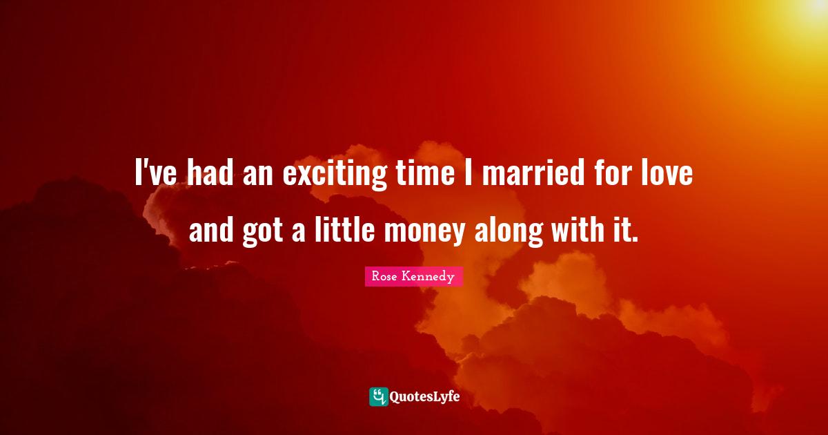 Rose Kennedy Quotes: "I've had an exciting time I married for love and got a little money along with it."