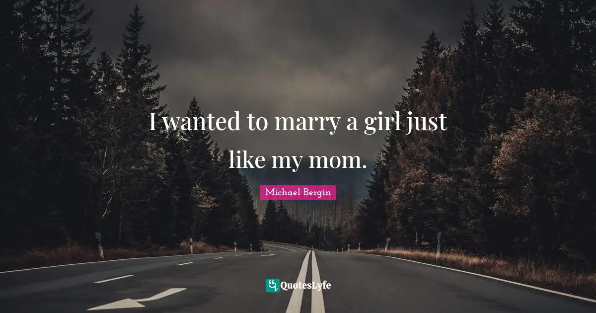 I wanted to marry a girl just like my mom.