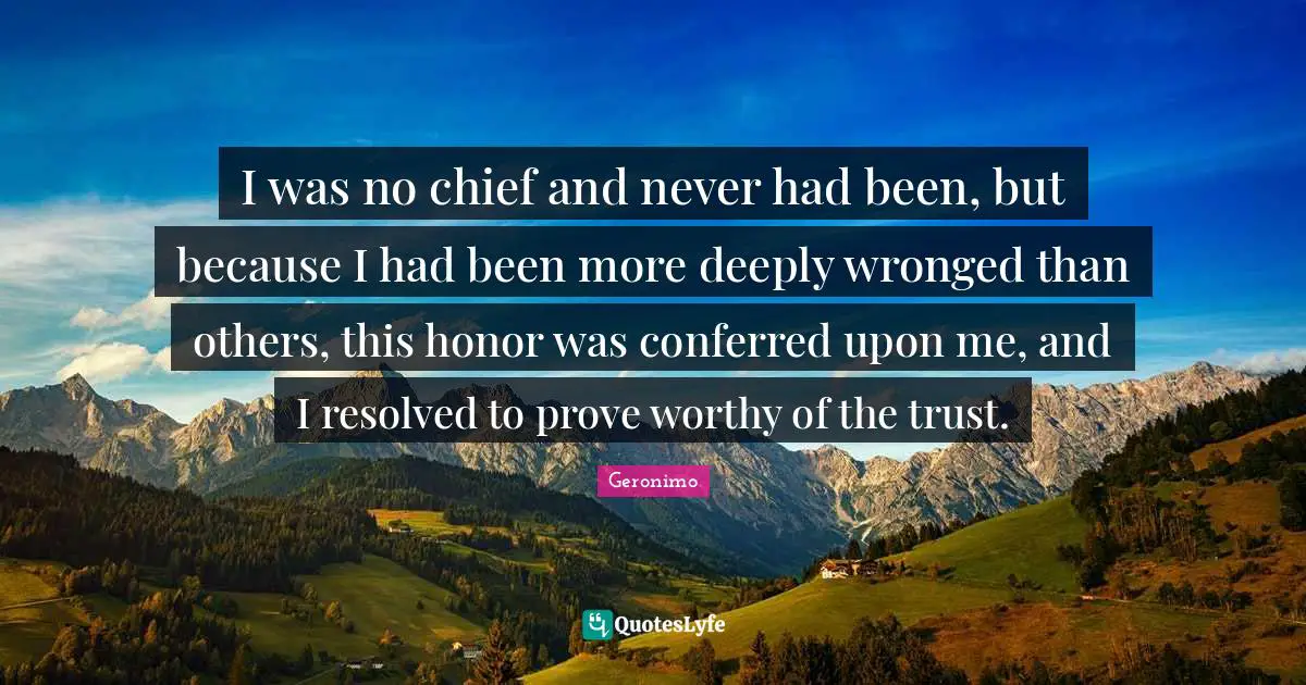 Honor Quotes: "I was no chief and never had been, but because I had been more deeply wronged than others, this honor was conferred upon me, and I resolved to prove worthy of the trust."