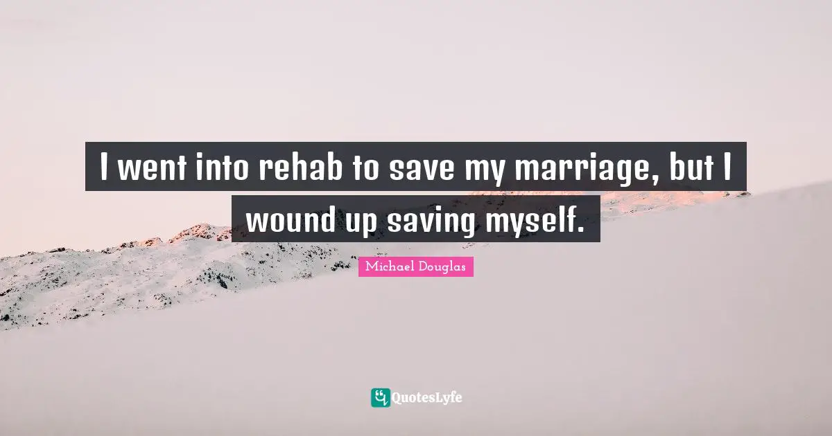 Rehab Quotes: "I went into rehab to save my marriage, but I wound up saving myself."