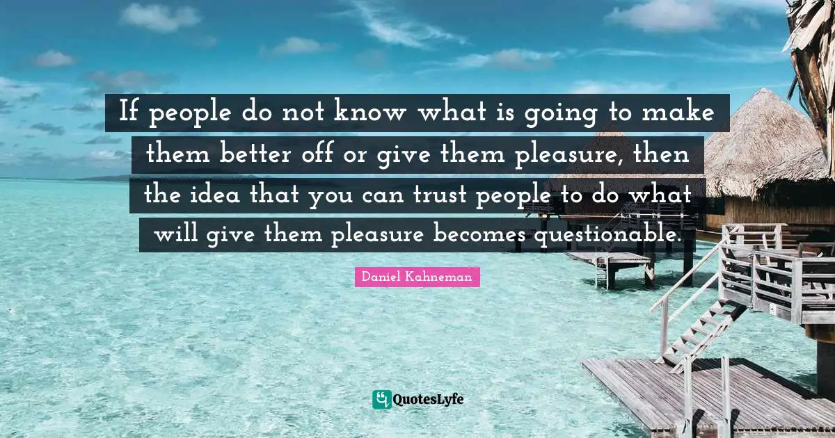 If people do not know what is going to make them better off or give them pleasure, then the idea that you can trust people to do what will give them pleasure becomes questionable.