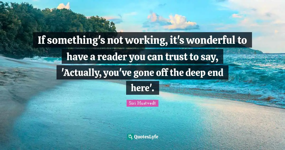 Siri Hustvedt Quotes: "If something's not working, it's wonderful to have a reader you can trust to say, 'Actually, you've gone off the deep end here'."