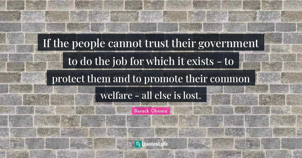 If the people cannot trust their government to do the job for which it exists - to protect them and to promote their common welfare - all else is lost.