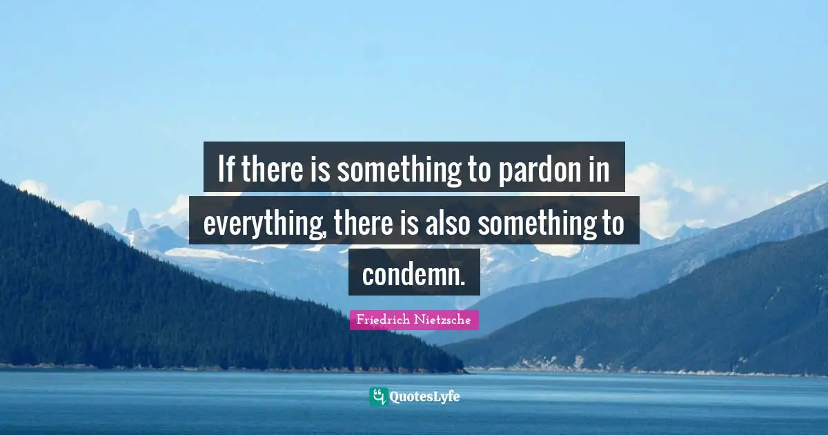 If there is something to pardon in everything, there is also something to condemn.