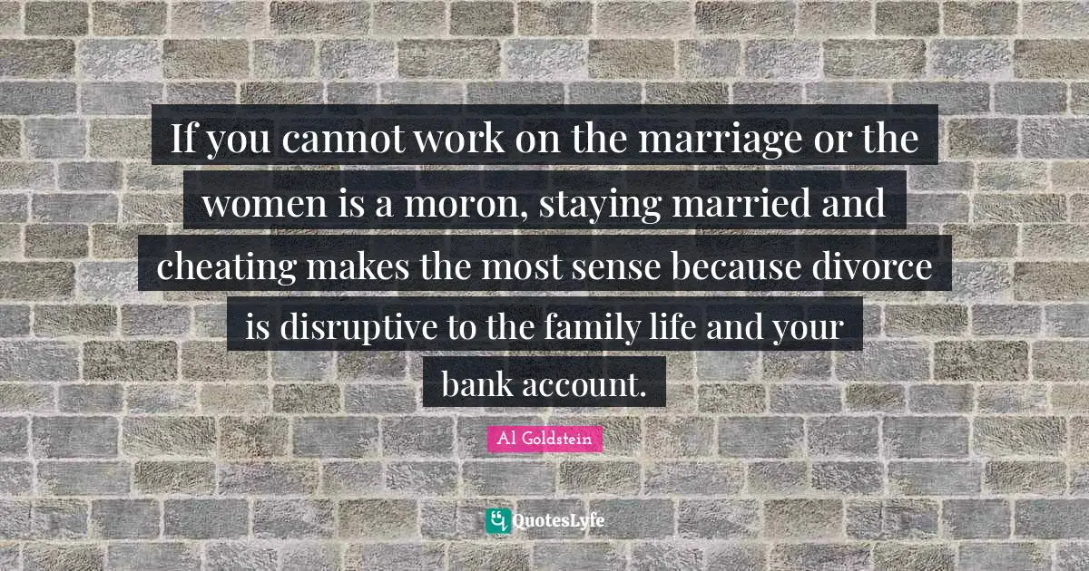 If you cannot work on the marriage or the women is a moron, staying married and cheating makes the most sense because divorce is disruptive to the family life and your bank account.