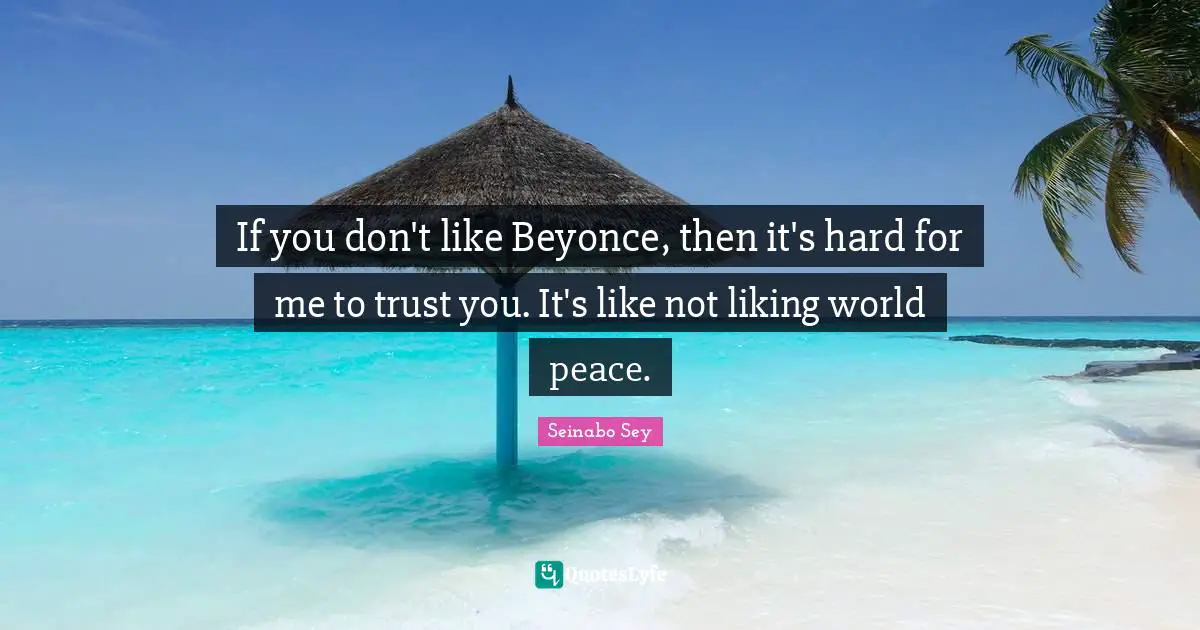 If you don't like Beyonce, then it's hard for me to trust you. It's like not liking world peace.