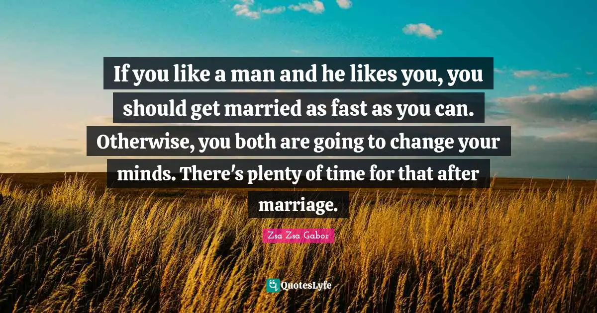 If you like a man and he likes you, you should get married as fast as you can. Otherwise, you both are going to change your minds. There's plenty of time for that after marriage.