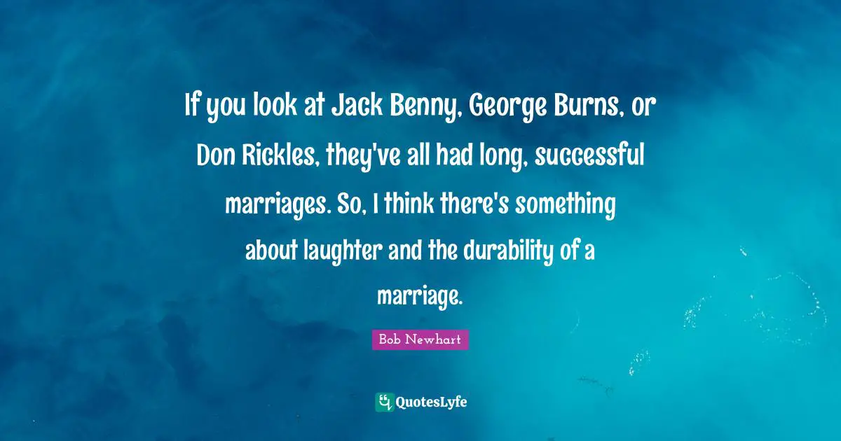 If you look at Jack Benny, George Burns, or Don Rickles, they've all had long, successful marriages. So, I think there's something about laughter and the durability of a marriage.