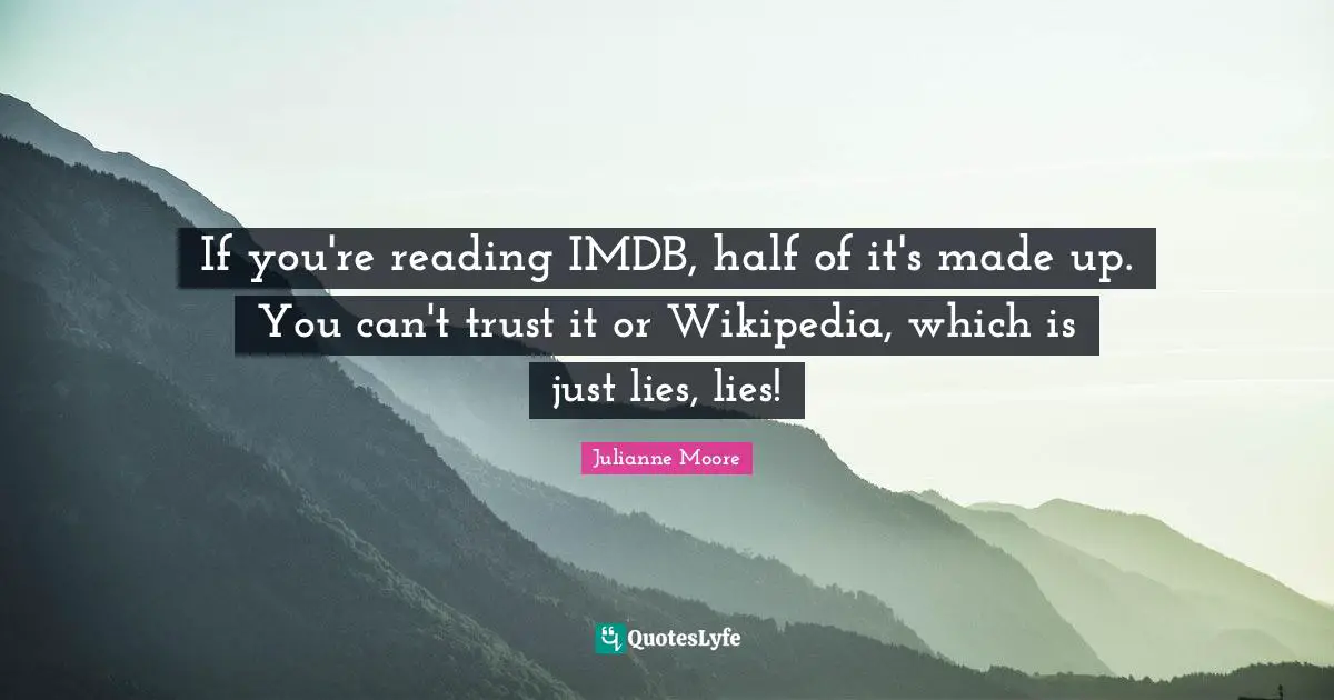 If you're reading IMDB, half of it's made up. You can't trust it or Wikipedia, which is just lies, lies!