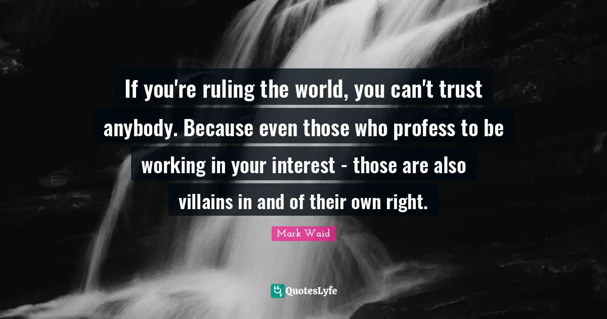 If you're ruling the world, you can't trust anybody. Because even those who profess to be working in your interest - those are also villains in and of their own right.