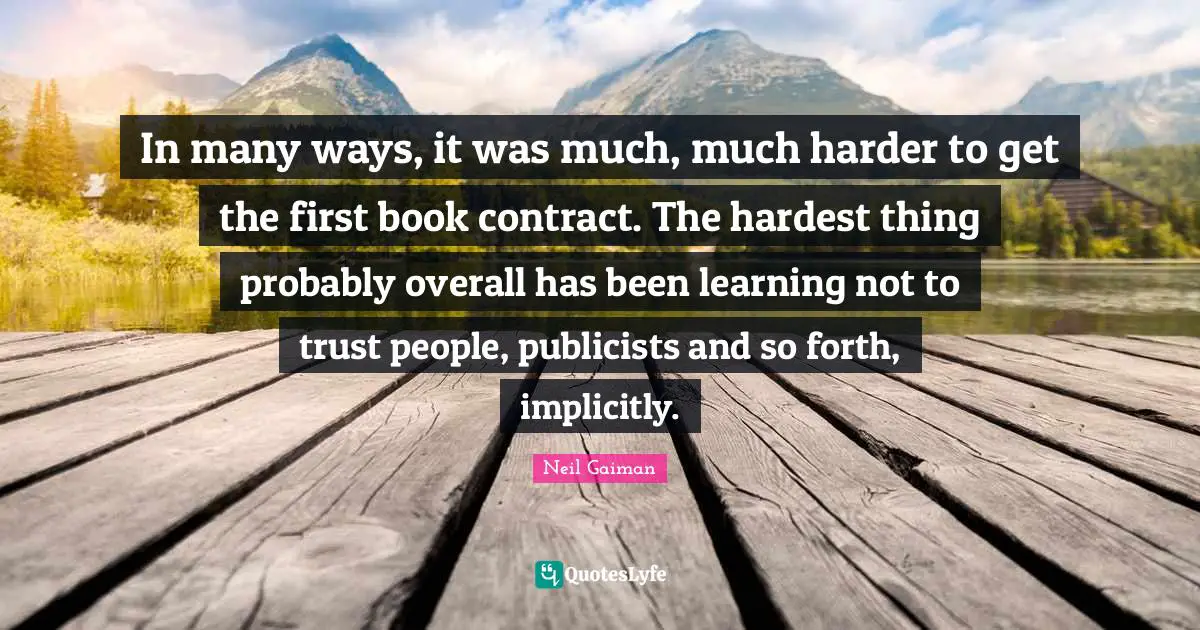 In many ways, it was much, much harder to get the first book contract. The hardest thing probably overall has been learning not to trust people, publicists and so forth, implicitly.