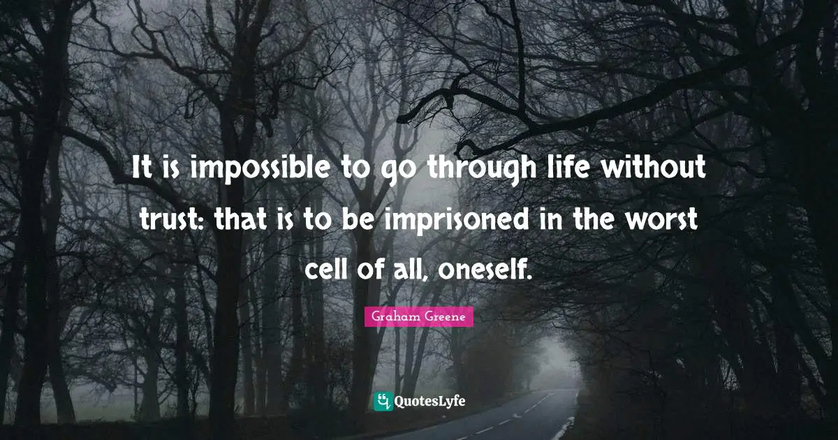 It is impossible to go through life without trust: that is to be imprisoned in the worst cell of all, oneself.