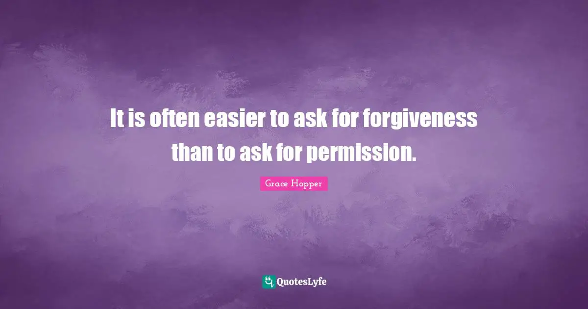 It is often easier to ask for forgiveness than to ask for permission.