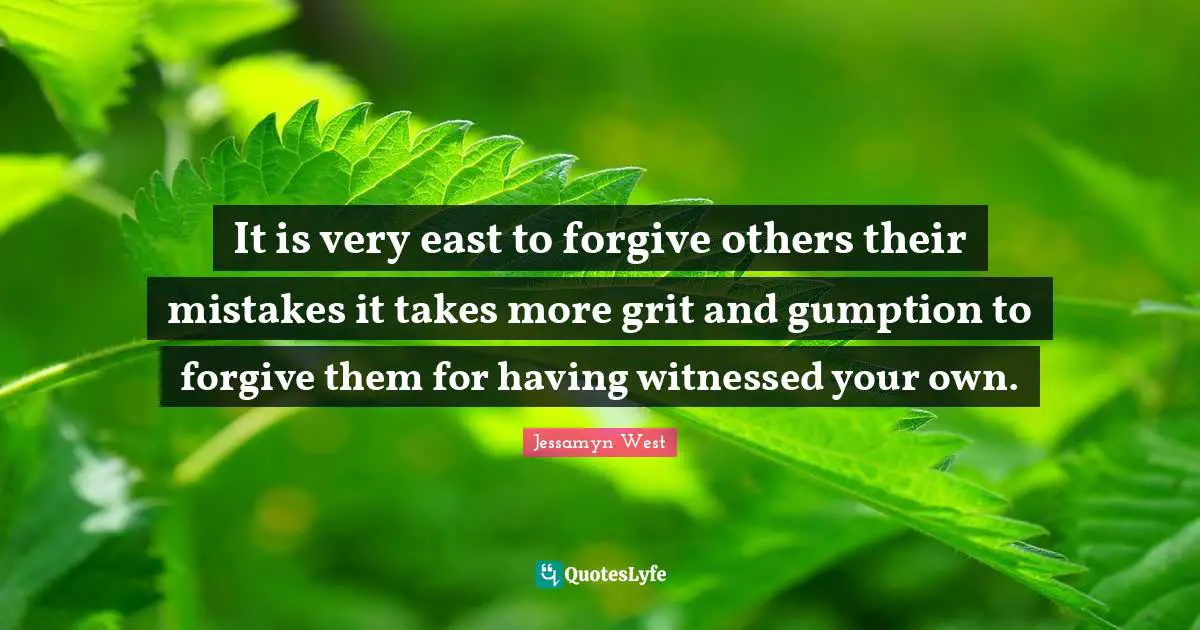 It is very east to forgive others their mistakes it takes more grit and gumption to forgive them for having witnessed your own.