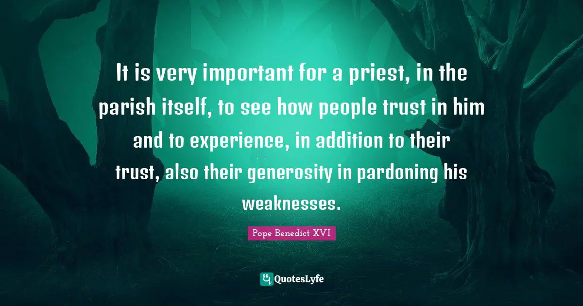 It is very important for a priest, in the parish itself, to see how people trust in him and to experience, in addition to their trust, also their generosity in pardoning his weaknesses.