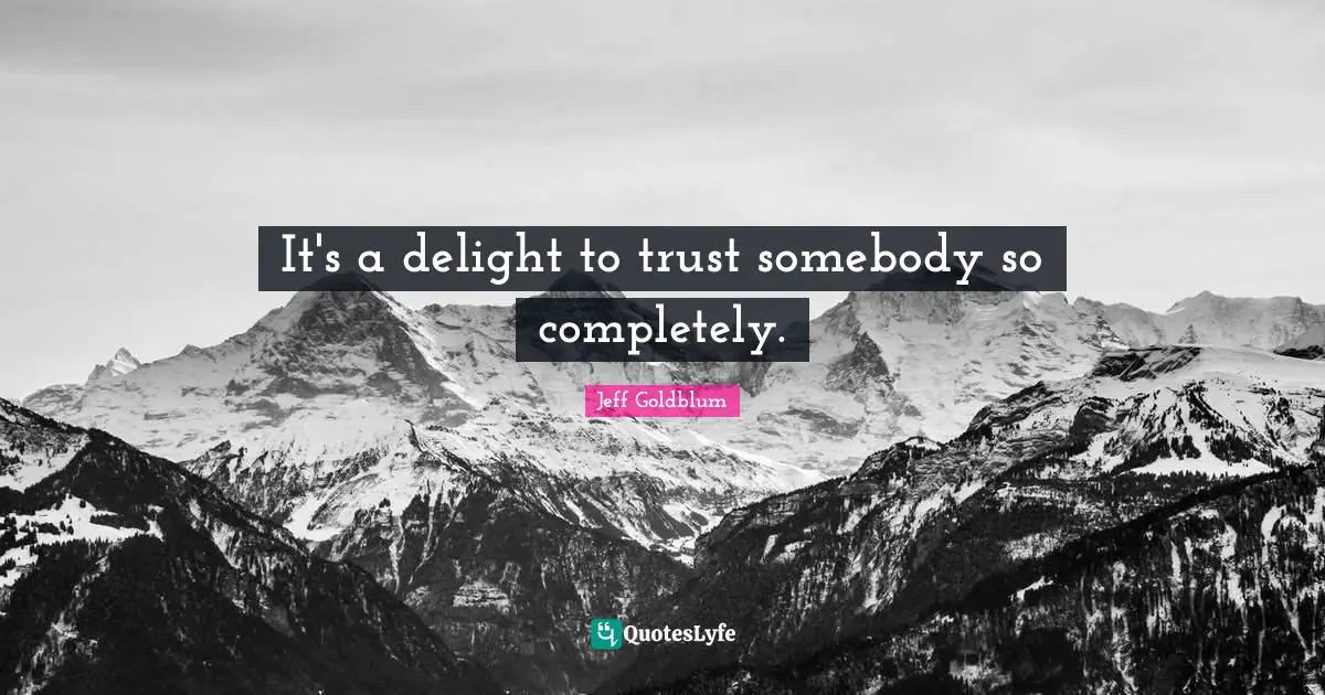 It's a delight to trust somebody so completely.