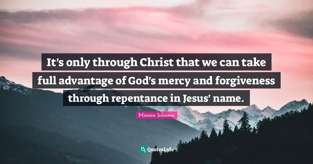 It's only through Christ that we can take full advantage of God's mercy and forgiveness through repentance in Jesus' name.