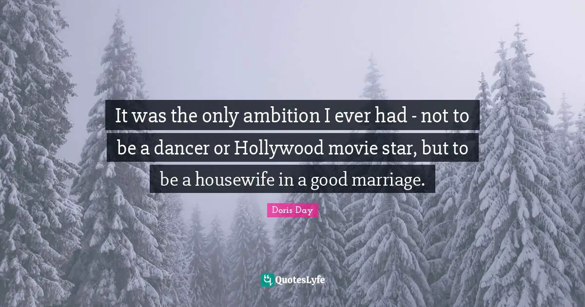 It was the only ambition I ever had - not to be a dancer or Hollywood movie star, but to be a housewife in a good marriage.