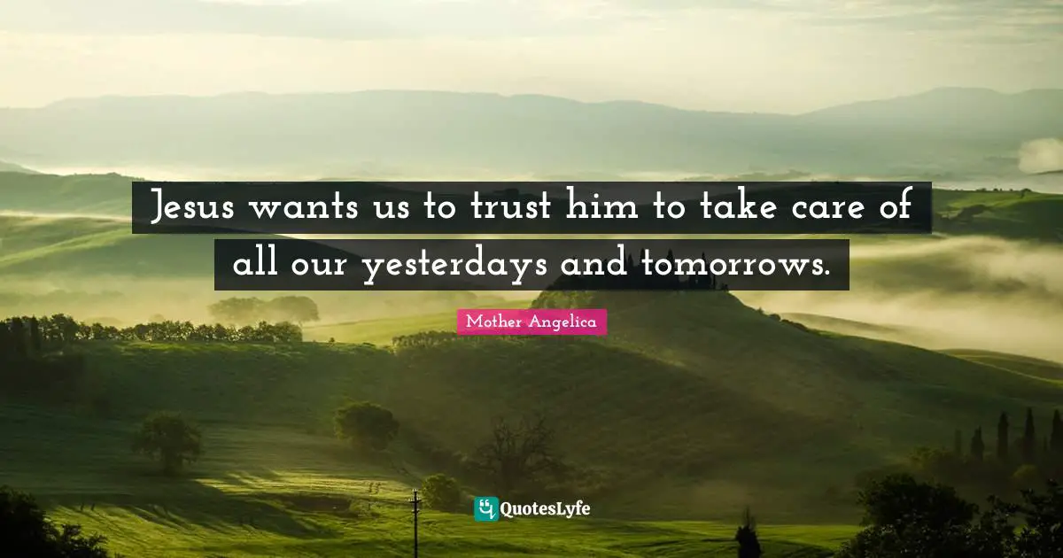Mother Angelica Quotes: "Jesus wants us to trust him to take care of all our yesterdays and tomorrows."