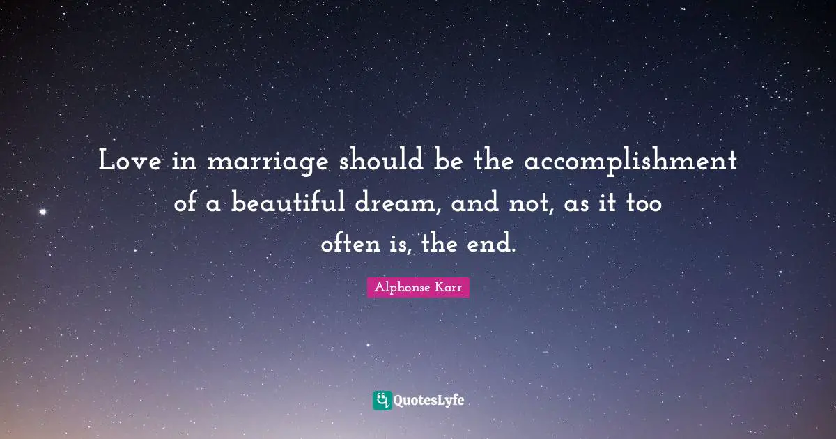 Love in marriage should be the accomplishment of a beautiful dream, and not, as it too often is, the end.
