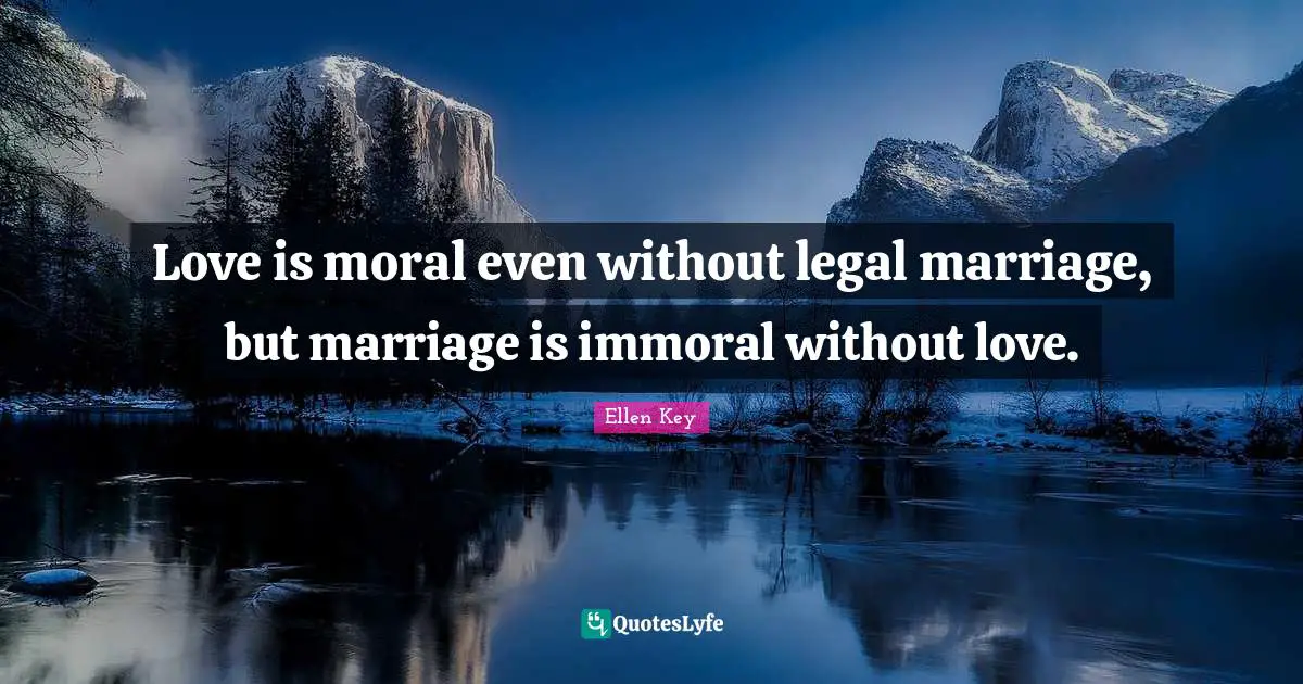 Ellen Key Quotes: Love is moral even without legal marriage, but marriage is immoral without love.