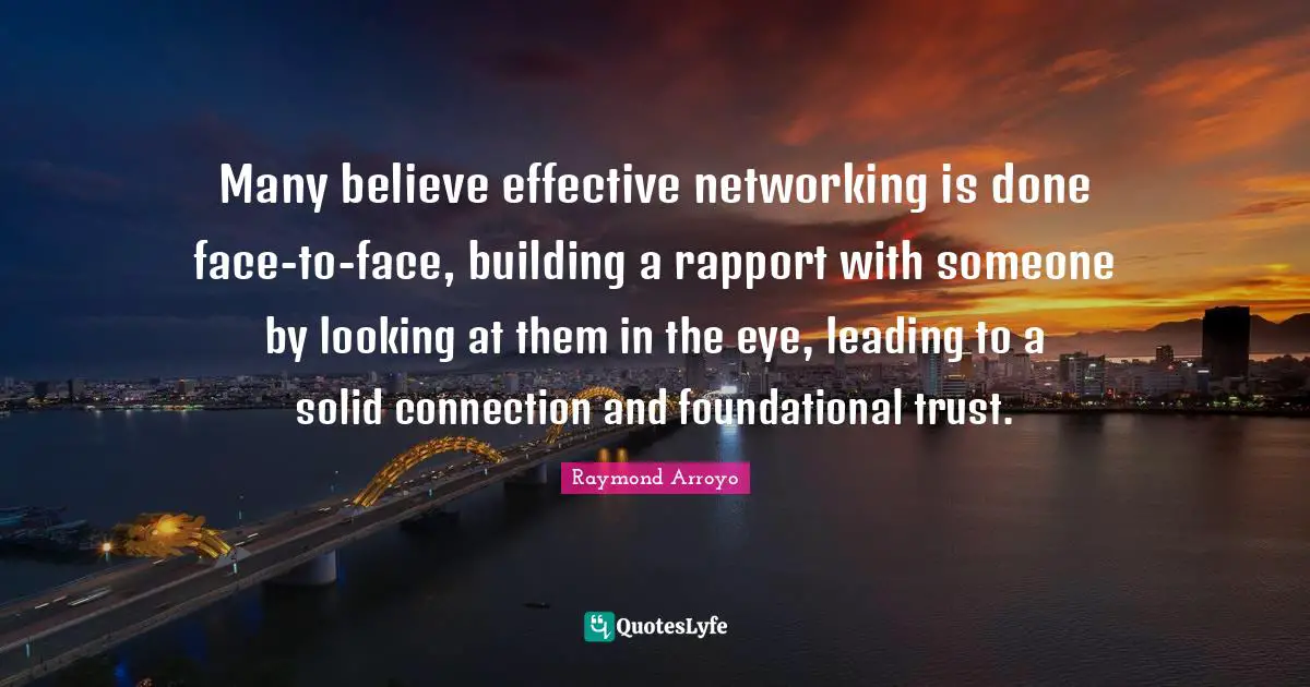 Raymond Arroyo Quotes: "Many believe effective networking is done face-to-face, building a rapport with someone by looking at them in the eye, leading to a solid connection and foundational trust."