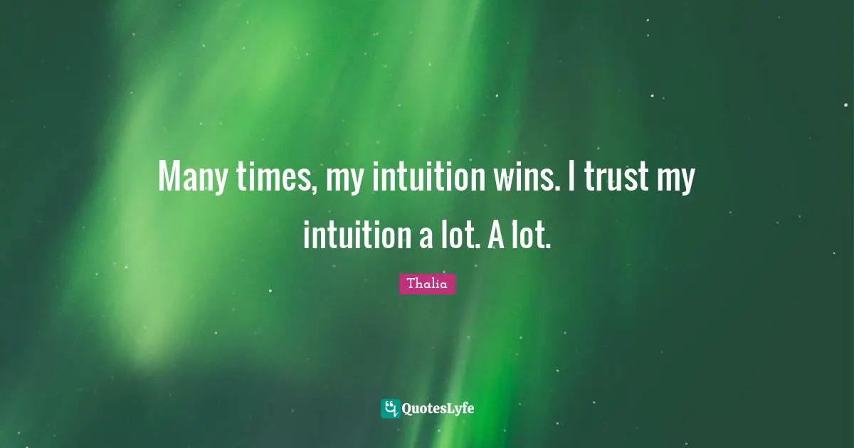 Many times, my intuition wins. I trust my intuition a lot. A lot.