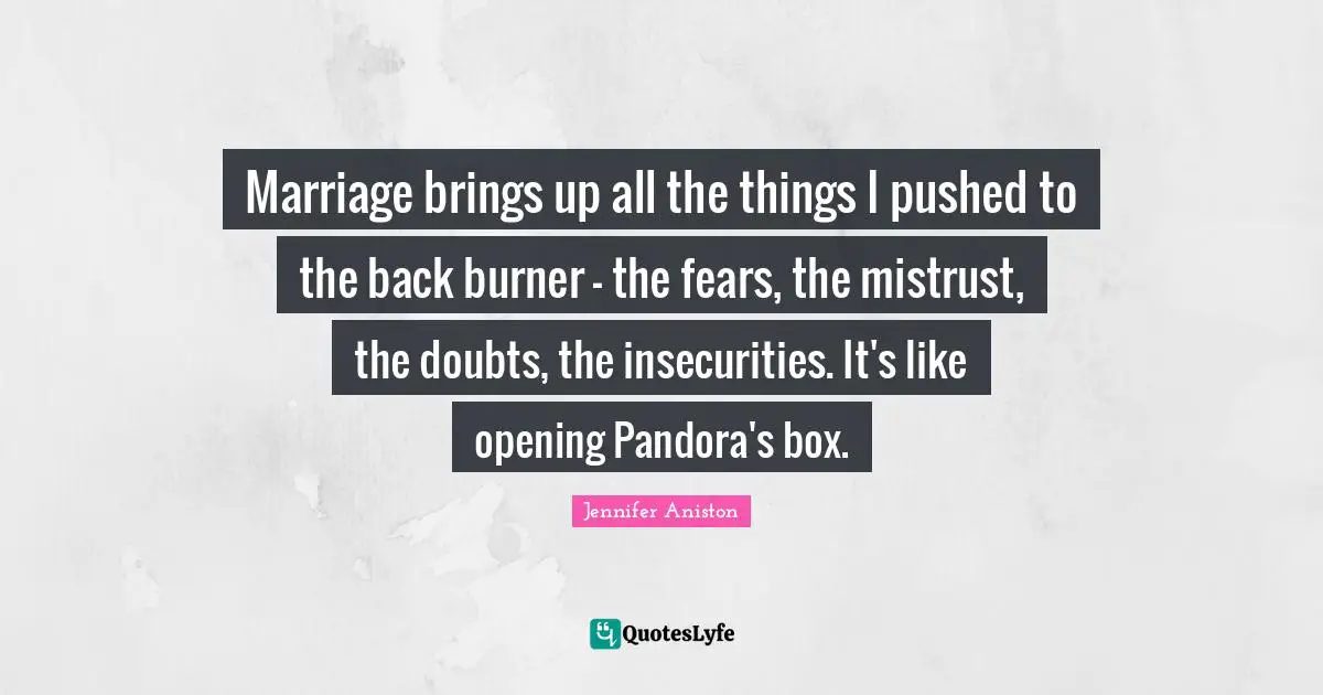 Jennifer Aniston Quotes: "Marriage brings up all the things I pushed to the back burner - the fears, the mistrust, the doubts, the insecurities. It's like opening Pandora's box."