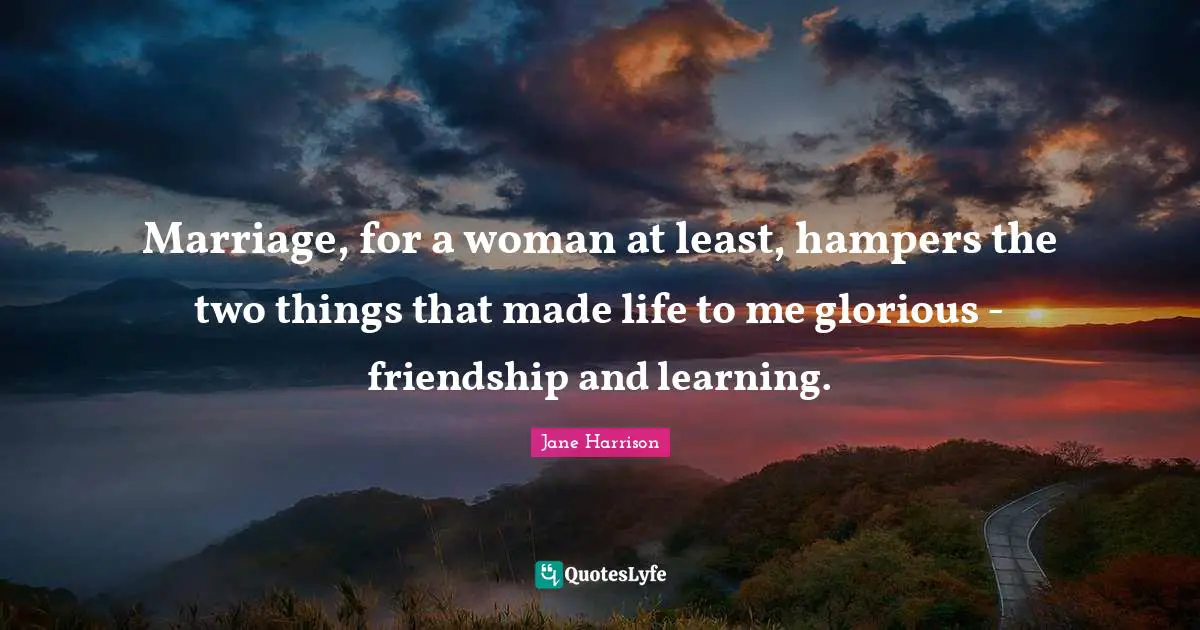 Marriage, for a woman at least, hampers the two things that made life to me glorious - friendship and learning.