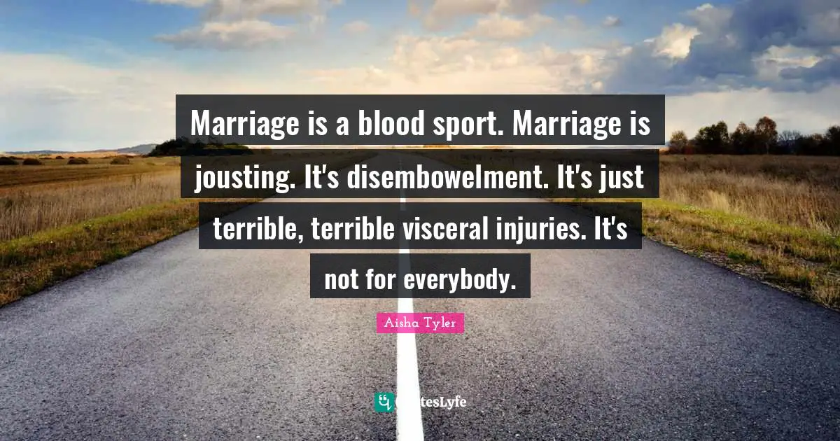 Marriage is a blood sport. Marriage is jousting. It's disembowelment. It's just terrible, terrible visceral injuries. It's not for everybody.