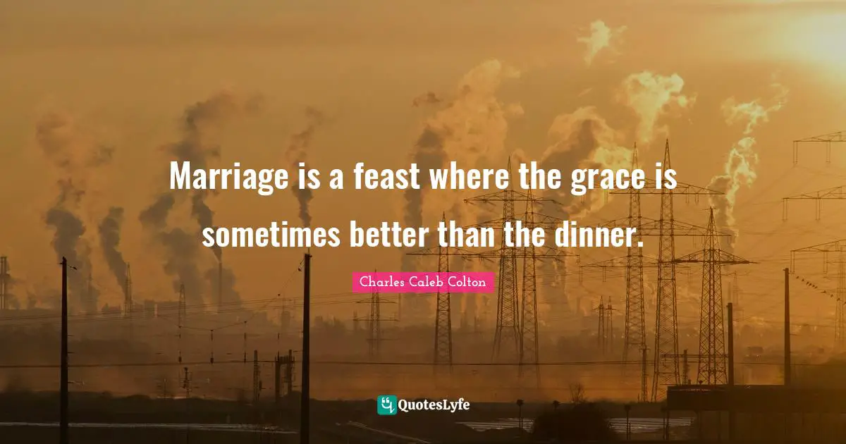 Marriage is a feast where the grace is sometimes better than the dinner.