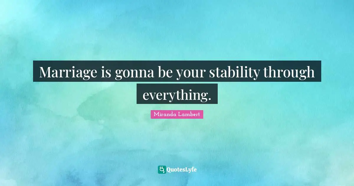 Miranda Lambert Quotes: "Marriage is gonna be your stability through everything."