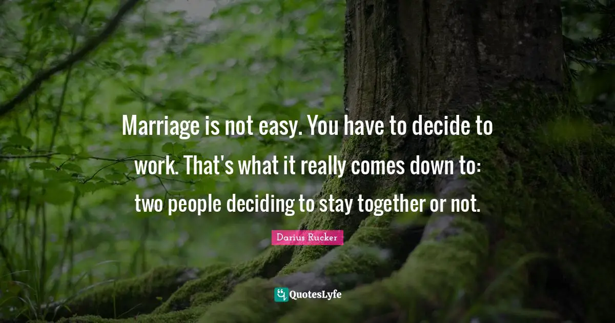 Marriage is not easy. You have to decide to work. That's what it really comes down to: two people deciding to stay together or not.