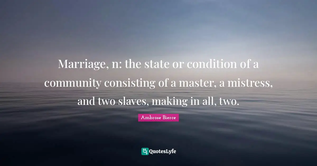 Master Quotes: "Marriage, n: the state or condition of a community consisting of a master, a mistress, and two slaves, making in all, two."