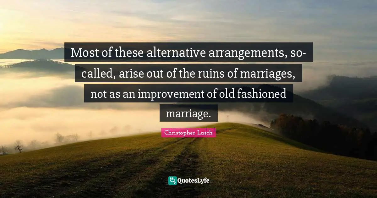Christopher Lasch Quotes: "Most of these alternative arrangements, so-called, arise out of the ruins of marriages, not as an improvement of old fashioned marriage."